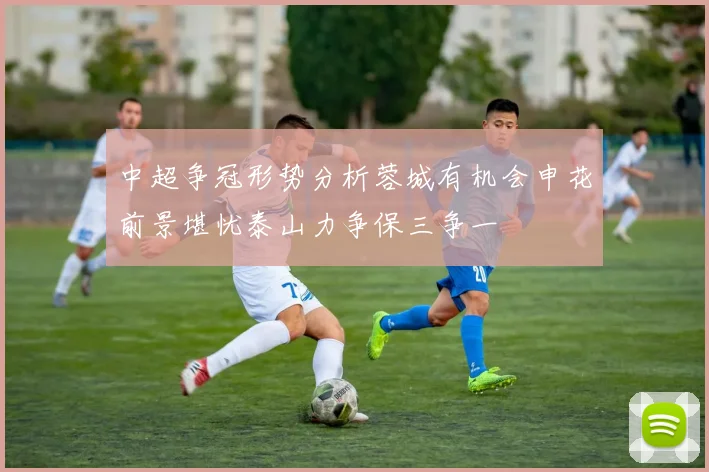 中超争冠形势分析蓉城有机会申花前景堪忧泰山力争保三争一