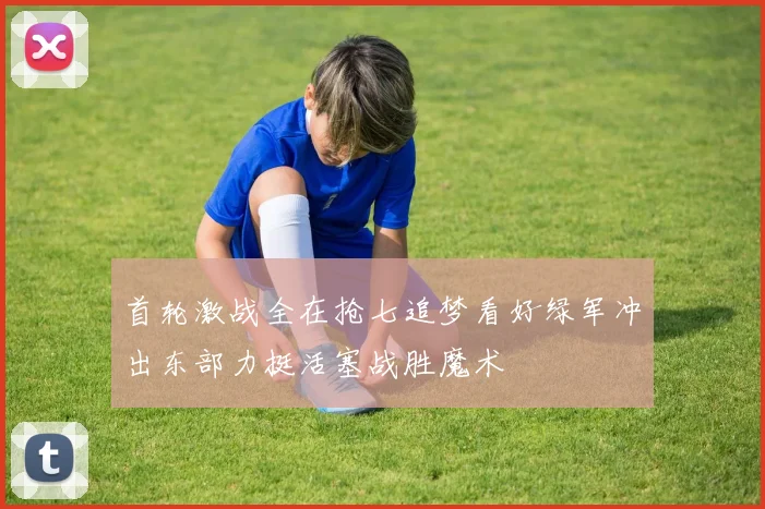 首轮激战全在抢七追梦看好绿军冲出东部力挺活塞战胜魔术