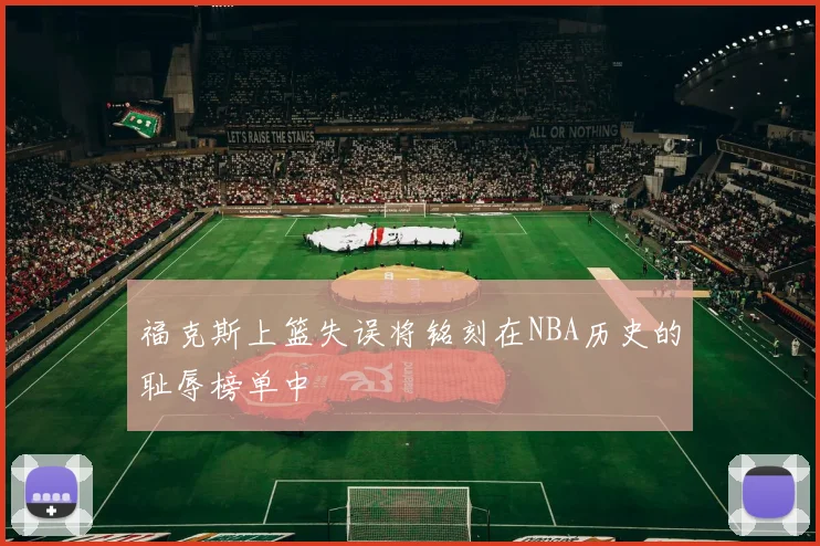 福克斯上篮失误将铭刻在NBA历史的耻辱榜单中
