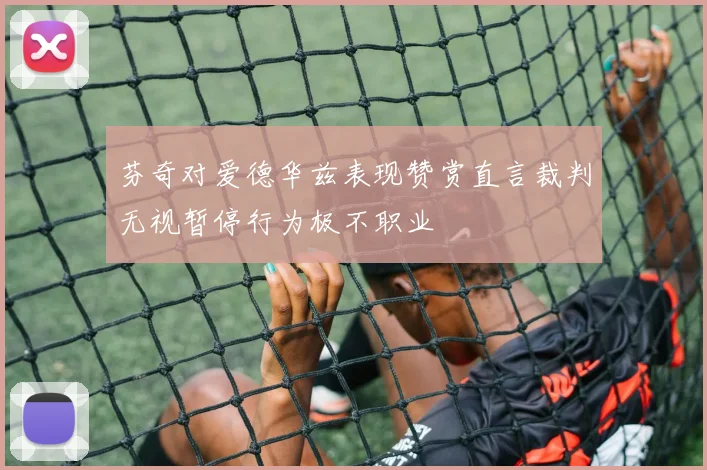 芬奇对爱德华兹表现赞赏直言裁判无视暂停行为极不职业