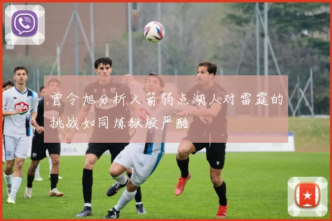 曾令旭分析火箭弱点湖人对雷霆的挑战如同炼狱般严酷