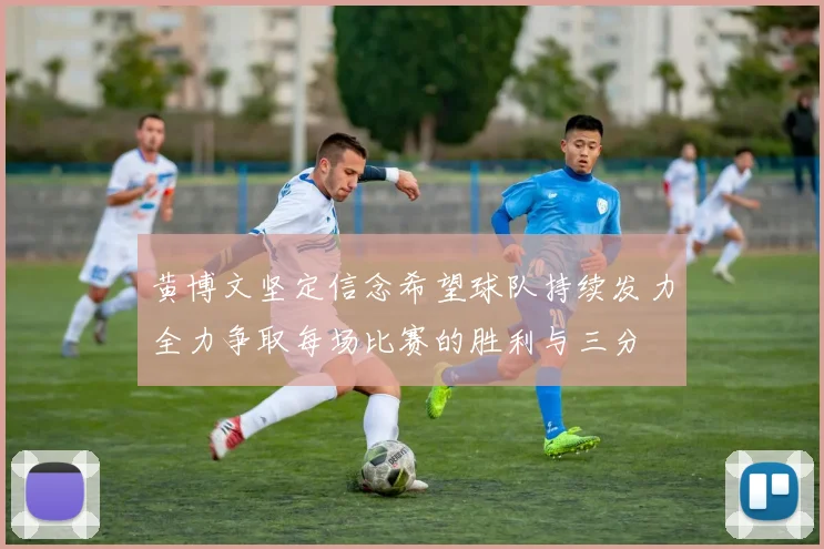 黄博文坚定信念希望球队持续发力全力争取每场比赛的胜利与三分