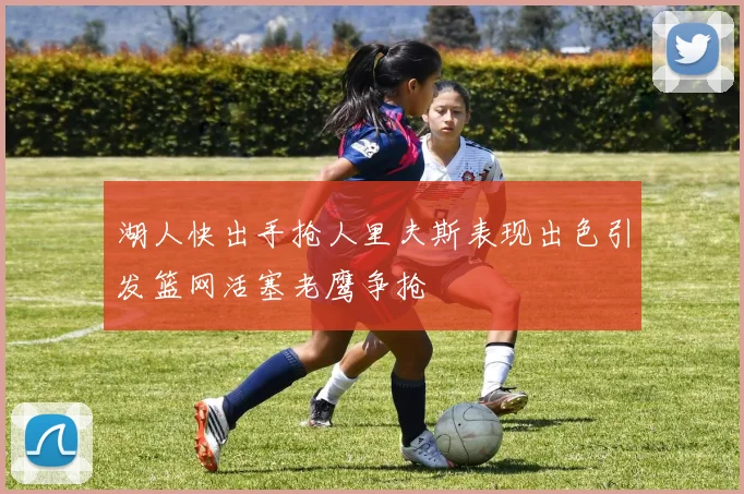 湖人快出手抢人里夫斯表现出色引发篮网活塞老鹰争抢