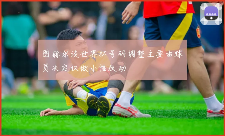 图赫尔谈世界杯号码调整主要由球员决定仅做小幅改动