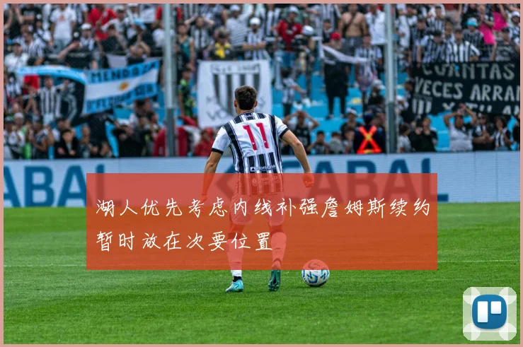 湖人优先考虑内线补强詹姆斯续约暂时放在次要位置