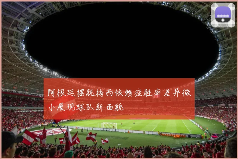 阿根廷摆脱梅西依赖症胜率差异微小展现球队新面貌