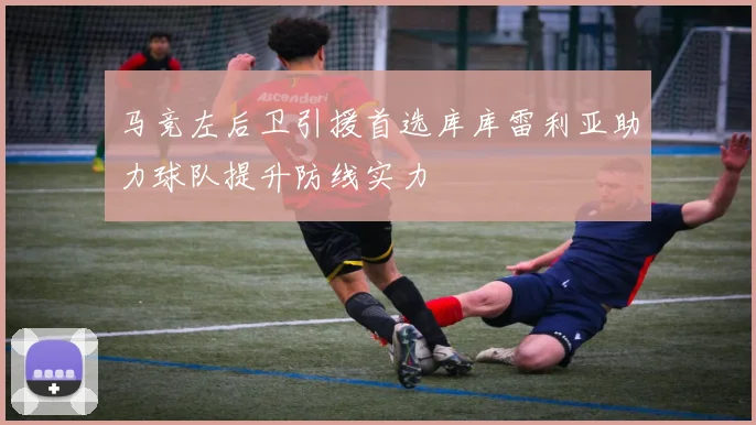 马竞左后卫引援首选库库雷利亚助力球队提升防线实力
