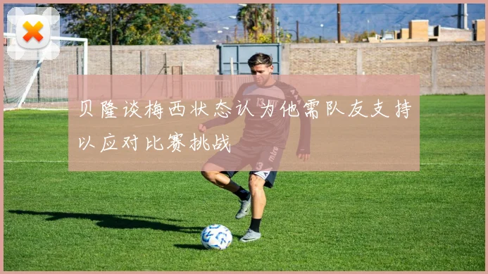 贝隆谈梅西状态认为他需队友支持以应对比赛挑战