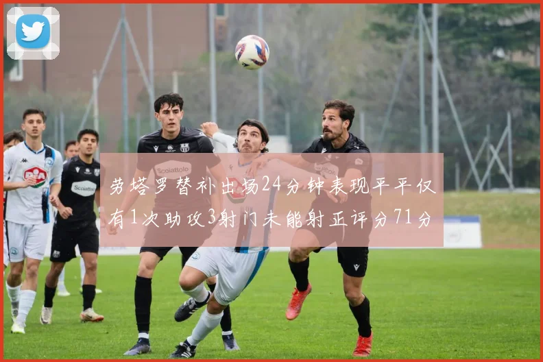 劳塔罗替补出场24分钟表现平平仅有1次助攻3射门未能射正评分71分