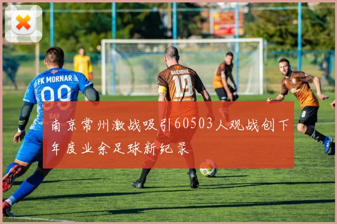 南京常州激战吸引60503人观战创下年度业余足球新纪录