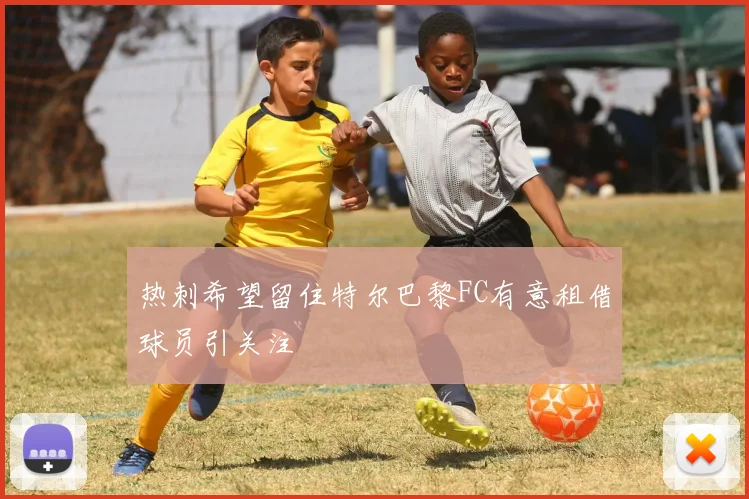 热刺希望留住特尔巴黎FC有意租借球员引关注