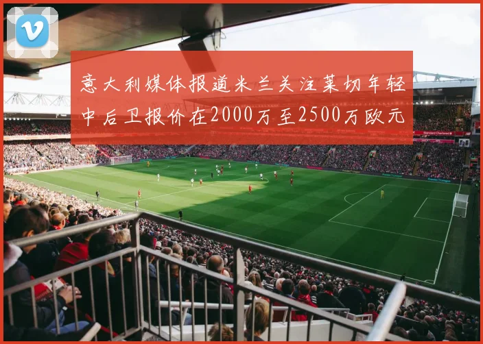 意大利媒体报道米兰关注莱切年轻中后卫报价在2000万至2500万欧元之间