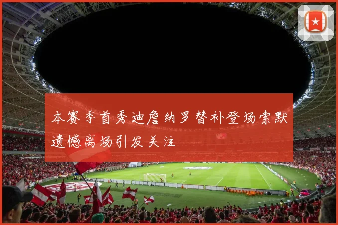 本赛季首秀迪詹纳罗替补登场索默遗憾离场引发关注