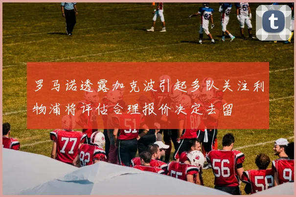 罗马诺透露加克波引起多队关注利物浦将评估合理报价决定去留