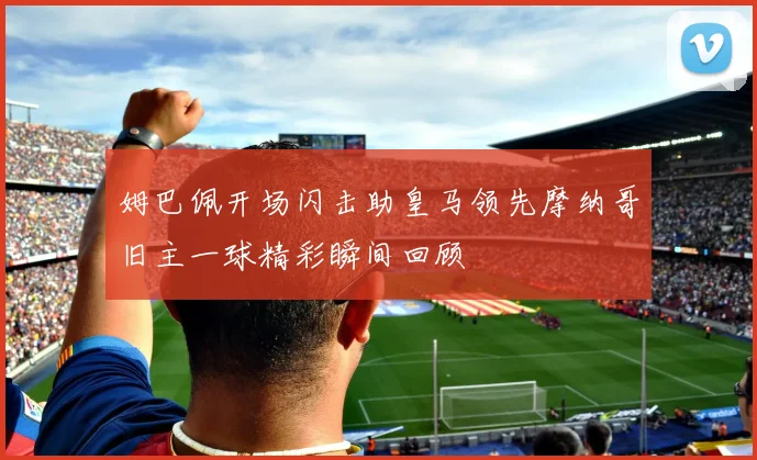 姆巴佩开场闪击助皇马领先摩纳哥旧主一球精彩瞬间回顾