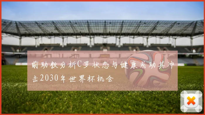 前助教分析C罗状态与健康或助其冲击2030年世界杯机会
