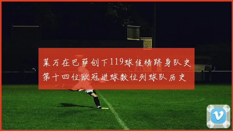 莱万在巴萨创下119球佳绩跻身队史第十四位欧冠进球数位列球队历史第四