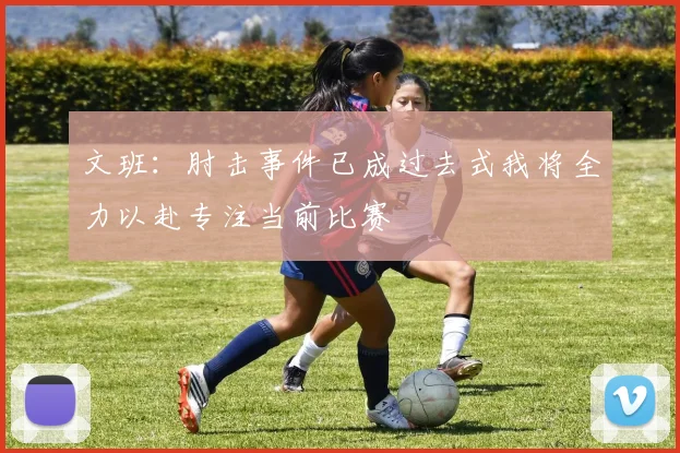 文班：肘击事件已成过去式我将全力以赴专注当前比赛