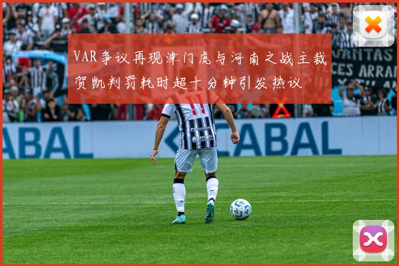 VAR争议再现津门虎与河南之战主裁贺凯判罚耗时超十分钟引发热议
