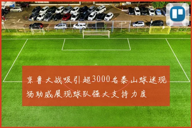 京鲁大战吸引超3000名泰山球迷现场助威展现球队强大支持力度