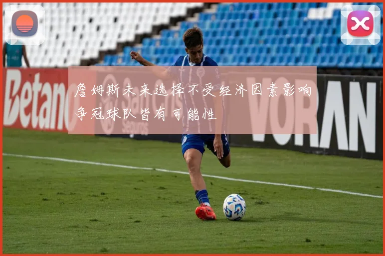 詹姆斯未来选择不受经济因素影响争冠球队皆有可能性