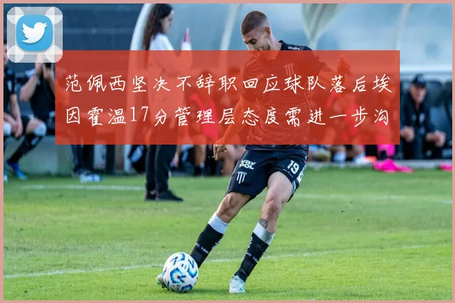 范佩西坚决不辞职回应球队落后埃因霍温17分管理层态度需进一步沟通