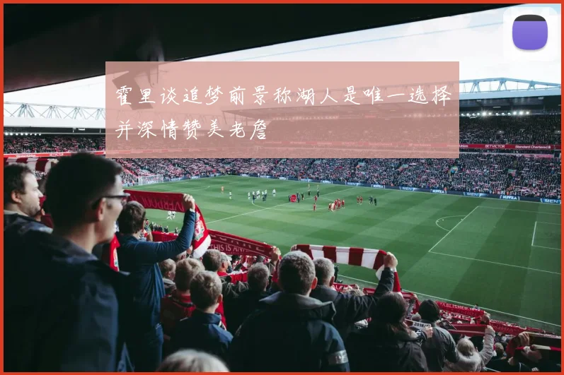 霍里谈追梦前景称湖人是唯一选择并深情赞美老詹