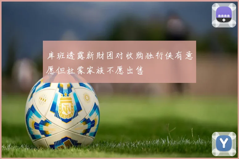 库班透露新财团对收购独行侠有意愿但杜蒙家族不愿出售