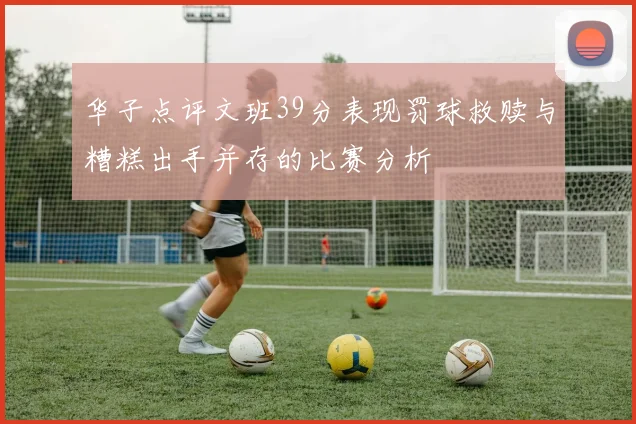 华子点评文班39分表现罚球救赎与糟糕出手并存的比赛分析